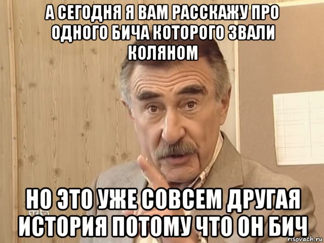 а сегодня я вам расскажу про одного бича которого звали коляном но это уже совсем другая история потому что он бич, Мем Каневский (Но это уже совсем другая история)