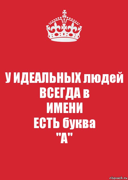 Имена всегда. У кого в имени есть буква а. У идеальных людей в именах бывает буква а. У хороших людей в имени есть буква а. Есть идеальные люди.