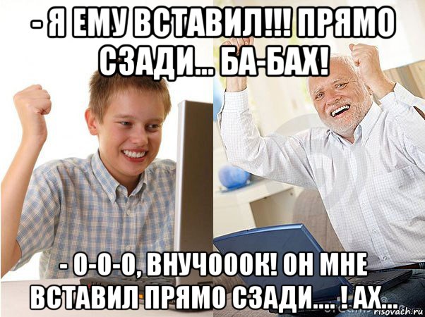 - я ему вставил!!! прямо сзади... ба-бах! - о-о-о, внучооок! он мне вставил прямо сзади.... ! ах..., Мем   Когда с дедом