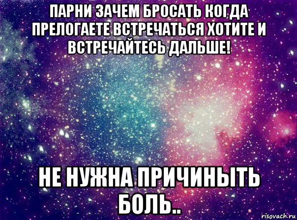 парни зачем бросать когда прелогаете встречаться хотите и встречайтесь дальше! не нужна причиныть боль..