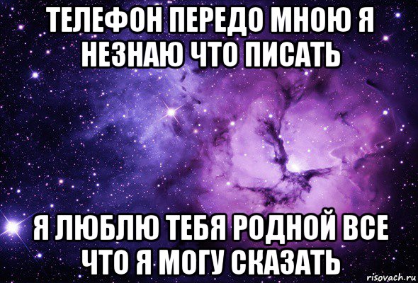 телефон передо мною я незнаю что писать я люблю тебя родной все что я могу сказать