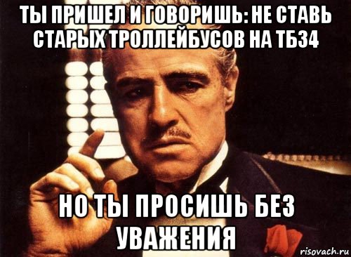 ты пришел и говоришь: не ставь старых троллейбусов на тб34 но ты просишь без уважения, Мем крестный отец