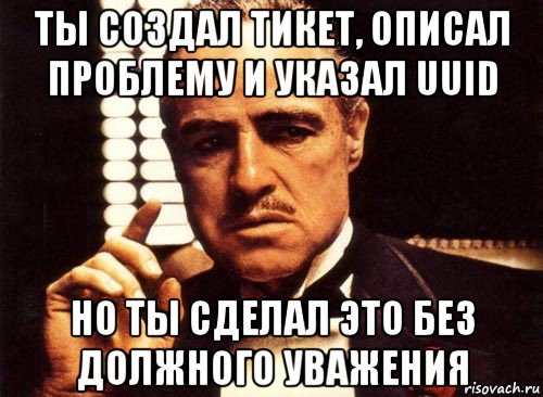 ты создал тикет, описал проблему и указал uuid но ты сделал это без должного уважения, Мем крестный отец