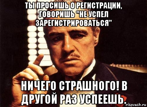 ты просишь о регистрации, говоришь "не успел зарегистрироваться" ничего страшного! в другой раз успеешь., Мем крестный отец