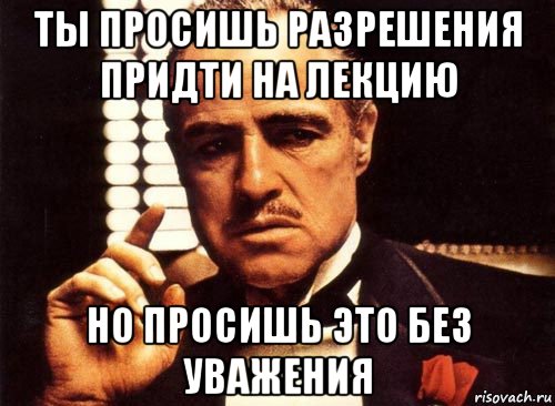 ты просишь разрешения придти на лекцию но просишь это без уважения, Мем крестный отец