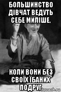 большинство дівчат ведуть себе миліше, коли вони без своїх їбаних подруг