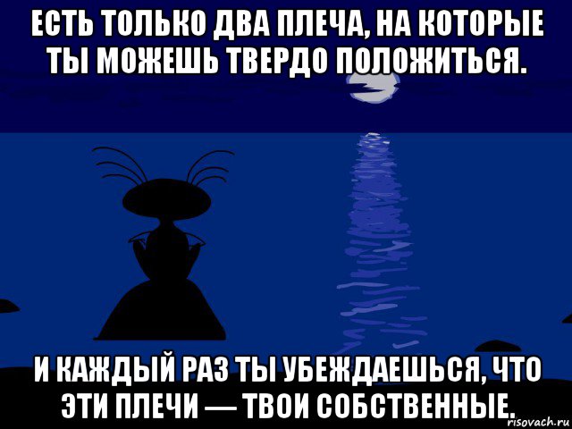 Есть только на. Есть только два плеча на которые. Есть только два плеча на которые ты можешь твердо положиться. И каждый раз убеждаешься что эти плечи твои собственные. Есть два плеча на которые.