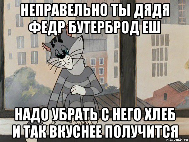 неправельно ты дядя федр бутерброд еш надо убрать с него хлеб и так вкуснее получится