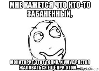 мне кажется что кто-то забаненный, мониторит этот топик, и умудряется жаловаться ещё при этом...., Мем Мне кажется или