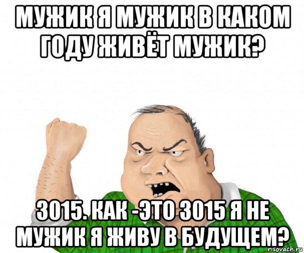 мужик я мужик в каком году живёт мужик? 3015. как -это 3015 я не мужик я живу в будущем?, Мем мужик