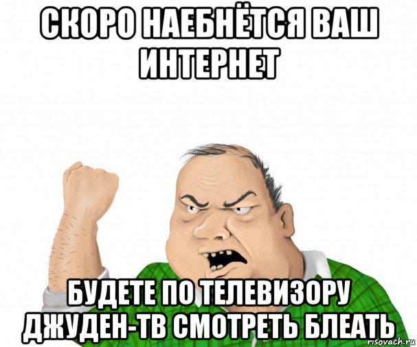 скоро наебнётся ваш интернет будете по телевизору джуден-тв смотреть блеать, Мем мужик