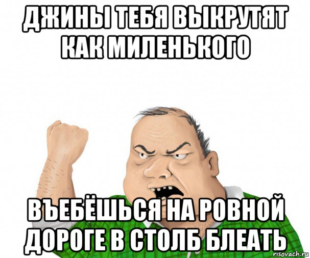 джины тебя выкрутят как миленького въебёшься на ровной дороге в столб блеать, Мем мужик