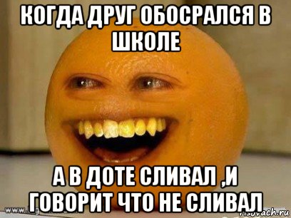 когда друг обосрался в школе а в доте сливал ,и говорит что не сливал, Мем Надоедливый апельсин