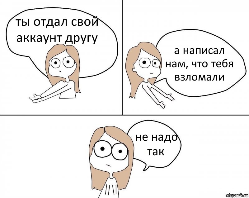 ты отдал свой аккаунт другу а написал нам, что тебя взломали не надо так, Комикс Не надо так