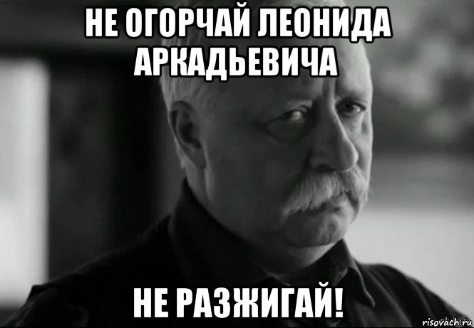 Мем не. Не огорчай Леонида Аркадьевича. Не огорчайся. Огорчило Мем. Не огорчаться.