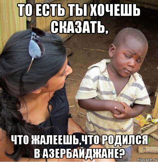 то есть ты хочешь сказать, что жалеешь,что родился в азербайджане?, Мем    Недоверчивый негритенок