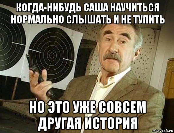 когда-нибудь саша научиться нормально слышать и не тупить но это уже совсем другая история