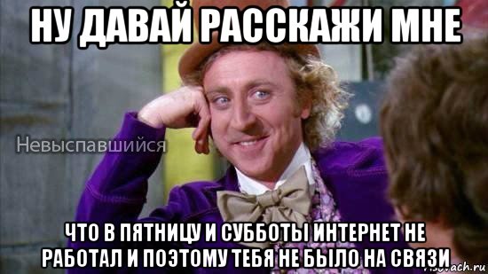 ну давай расскажи мне что в пятницу и субботы интернет не работал и поэтому тебя не было на связи, Мем Ну давай расскажи мне