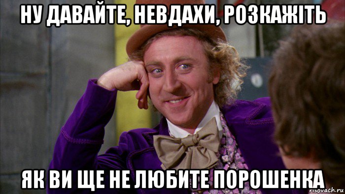 ну давайте, невдахи, розкажіть як ви ще не любите порошенка, Мем Ну давай расскажи (Вилли Вонка)