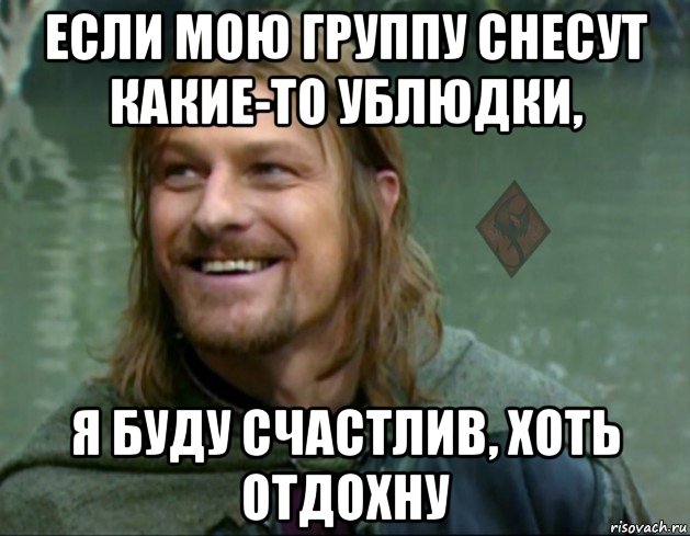 если мою группу снесут какие-то ублюдки, я буду счастлив, хоть отдохну