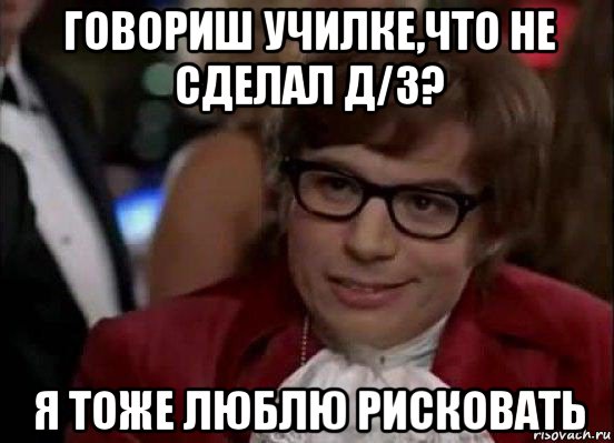 говориш училке,что не сделал д/з? я тоже люблю рисковать, Мем Остин Пауэрс (я тоже люблю рисковать)