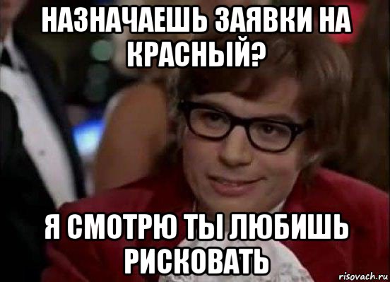 назначаешь заявки на красный? я смотрю ты любишь рисковать, Мем Остин Пауэрс (я тоже люблю рисковать)