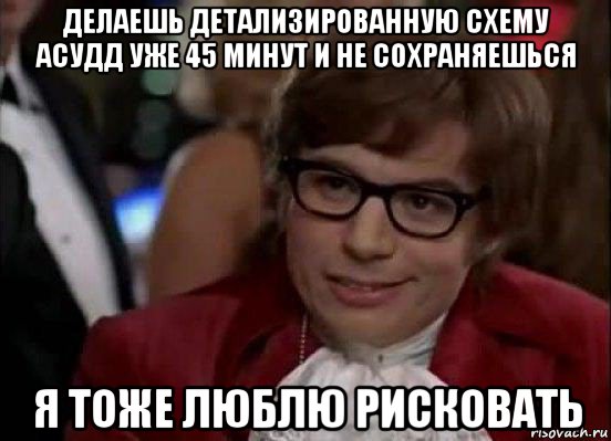 делаешь детализированную схему асудд уже 45 минут и не сохраняешься я тоже люблю рисковать, Мем Остин Пауэрс (я тоже люблю рисковать)