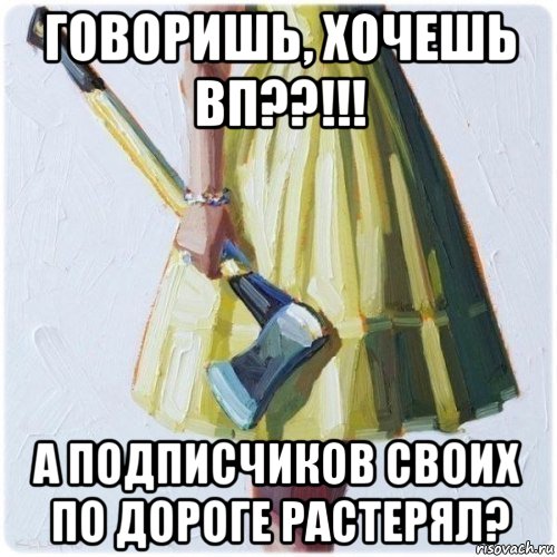 говоришь, хочешь вп??!!! а подписчиков своих по дороге растерял?