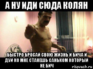 а ну иди сюда колян быстро бросай свою жизнь и бича и дуй ко мне станешь саньком который не бич, Мем Паскуда тварь