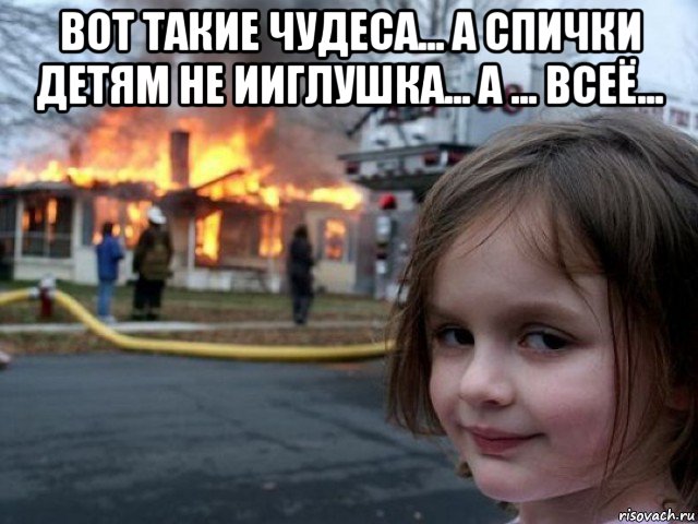 вот такие чудеса... а спички детям не ииглушка... а ... всеё... , Мем Поджигательница