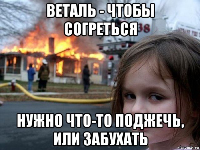 веталь - чтобы согреться нужно что-то поджечь, или забухать, Мем Поджигательница