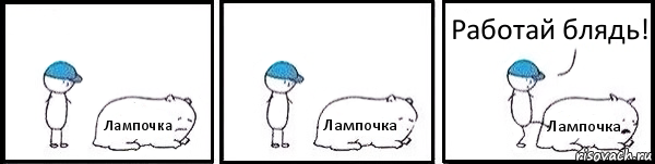 Лампочка Лампочка Лампочка Работай блядь!