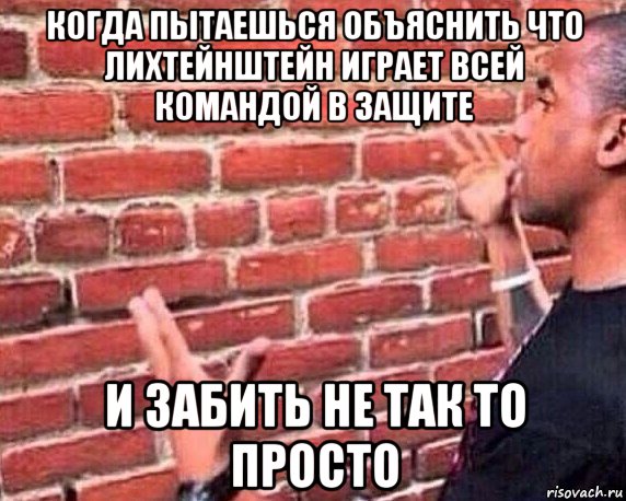 когда пытаешься объяснить что лихтейнштейн играет всей командой в защите и забить не так то просто