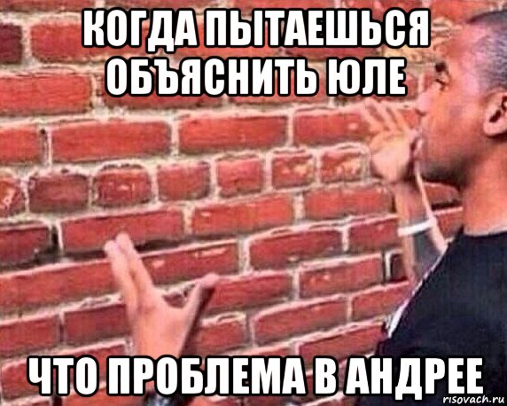 когда пытаешься объяснить юле что проблема в андрее