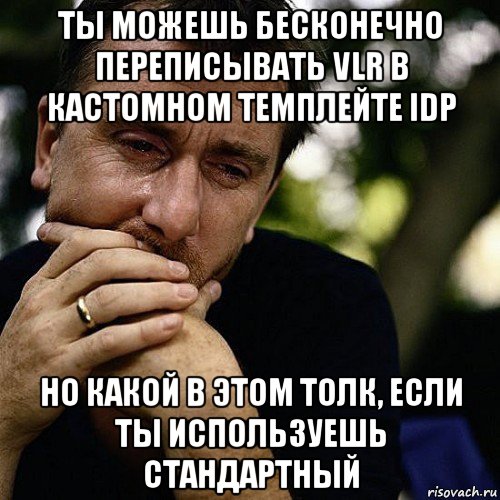 ты можешь бесконечно переписывать vlr в кастомном темплейте idp но какой в этом толк, если ты используешь стандартный, Мем Тим рот плачет