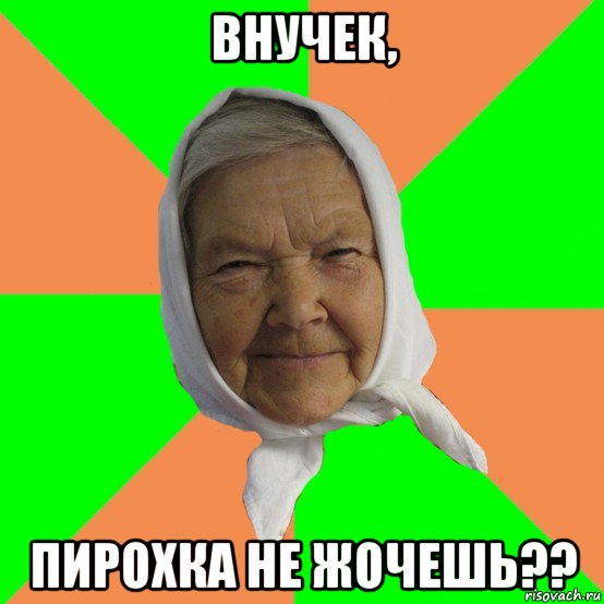 внучек, пирохка не жочешь??