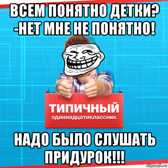 всем понятно детки? -нет мне не понятно! надо было слушать придурок!!!, Мем Типичный одиннадцатиклассник