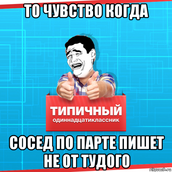 то чувство когда сосед по парте пишет не от тудого