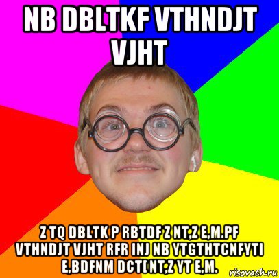 nb dbltkf vthndjt vjht z tq dbltk p rbtdf z nt,z e,m.pf vthndjt vjht rfr inj nb ytgthtcnfyti e,bdfnm dct[ nt,z yt e,m., Мем Типичный ботан