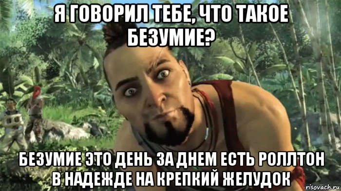 я говорил тебе, что такое безумие? безумие это день за днем есть роллтон в надежде на крепкий желудок