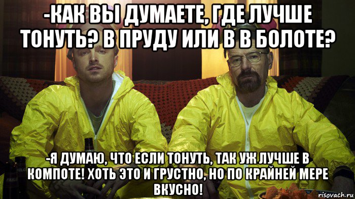 -как вы думаете, где лучше тонуть? в пруду или в в болоте? -я думаю, что если тонуть, так уж лучше в компоте! хоть это и грустно, но по крайней мере вкусно!