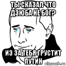 ты сказал что дзюба не бог? из за тебя грустит путин, Мем  Володя Путин