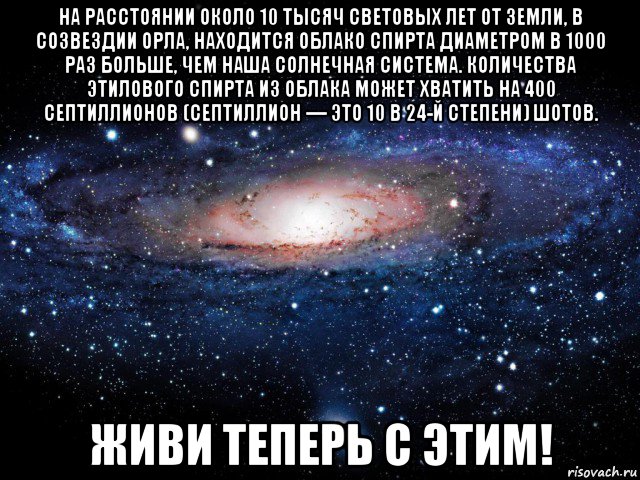 на расстоянии около 10 тысяч световых лет от земли, в созвездии орла, находится облако спирта диаметром в 1000 раз больше, чем наша солнечная система. количества этилового спирта из облака может хватить на 400 септиллионов (септиллион — это 10 в 24-й степени) шотов. живи теперь с этим!, Мем Вселенная