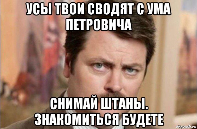 усы твои сводят с ума петровича снимай штаны. знакомиться будете, Мем  Я человек простой