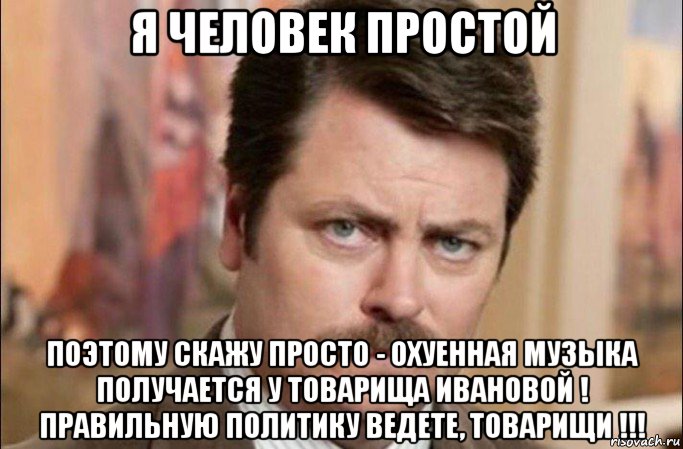 я человек простой поэтому скажу просто - охуенная музыка получается у товарища ивановой ! правильную политику ведете, товарищи !!!, Мем  Я человек простой