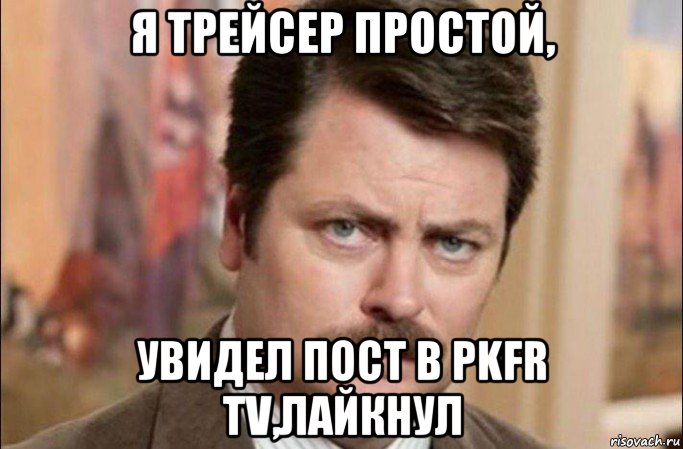 я трейсер простой, увидел пост в pkfr tv,лайкнул, Мем  Я человек простой