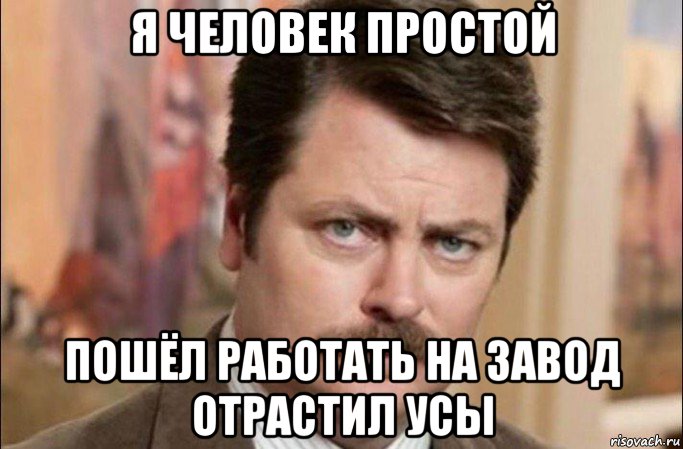 я человек простой пошёл работать на завод отрастил усы, Мем  Я человек простой