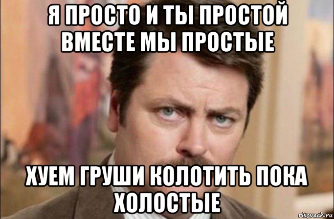 я просто и ты простой вместе мы простые хуем груши колотить пока холостые, Мем  Я человек простой