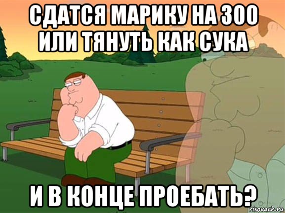 сдатся марику на 300 или тянуть как сука и в конце проебать?, Мем Задумчивый Гриффин