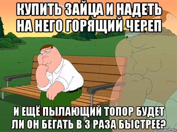 купить зайца и надеть на него горящий череп и ещё пылающий топор будет ли он бегать в 3 раза быстрее?, Мем Задумчивый Гриффин